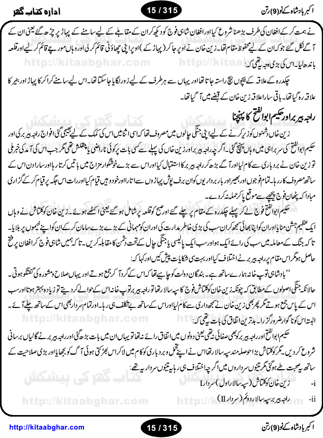 Akbar Badshah Ke No Ratan (Nine Gems of Royal Court of Akbar Emperor) is an extensive Research Work and Compilation by Ameer Ali Khan on the life of famous ministers, officials and advisors of Akbar The Great Royal Court. Akbar-e-Azam was the most popular Mughal Emperor India among people of all Religions and Sects. Even he was a Muslim Ruler, he gave powerful seats to non-muslims, ministerns, officials and state advisors. Three Hindu and Sikh Ministers were in his most important inner council. The book contains the life history and important events related to following ministers and officials of Akbar The Great Royal Court: Raja Birbal (Beer Bar), Raja Man Singh, Raja Todar Mal, Sheikh Abu-ul-Fazal, Sheikh Abul Faizi Fayyazi, Mirza Aziz Kokaltash, Sheikh Mubarak Ullah, Sheikh Abdul Qadir Badayuni, Mirza Abur Rahim Khan-e-Khanan, Munam Khan.

We are sure, kitaabghar.net readers will enjoy reading this interesting book about famous Navratan of Akbar-e-Azam (Nine Gems of Akbar Emperor Court