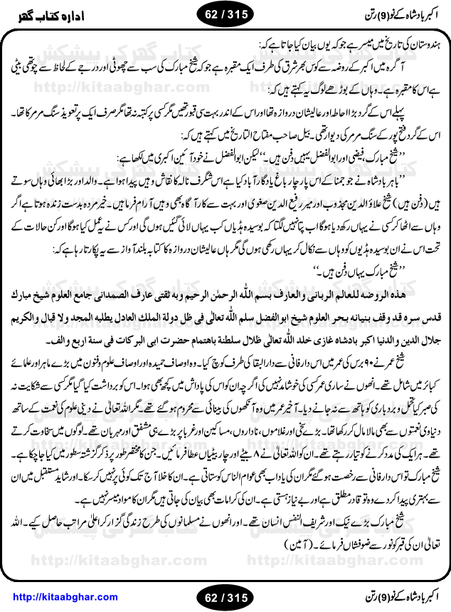 Akbar Badshah Ke No Ratan (Nine Gems of Royal Court of Akbar Emperor) is an extensive Research Work and Compilation by Ameer Ali Khan on the life of famous ministers, officials and advisors of Akbar The Great Royal Court. Akbar-e-Azam was the most popular Mughal Emperor India among people of all Religions and Sects. Even he was a Muslim Ruler, he gave powerful seats to non-muslims, ministerns, officials and state advisors. Three Hindu and Sikh Ministers were in his most important inner council. The book contains the life history and important events related to following ministers and officials of Akbar The Great Royal Court: Raja Birbal (Beer Bar), Raja Man Singh, Raja Todar Mal, Sheikh Abu-ul-Fazal, Sheikh Abul Faizi Fayyazi, Mirza Aziz Kokaltash, Sheikh Mubarak Ullah, Sheikh Abdul Qadir Badayuni, Mirza Abur Rahim Khan-e-Khanan, Munam Khan.

We are sure, kitaabghar.net readers will enjoy reading this interesting book about famous Navratan of Akbar-e-Azam (Nine Gems of Akbar Emperor Court