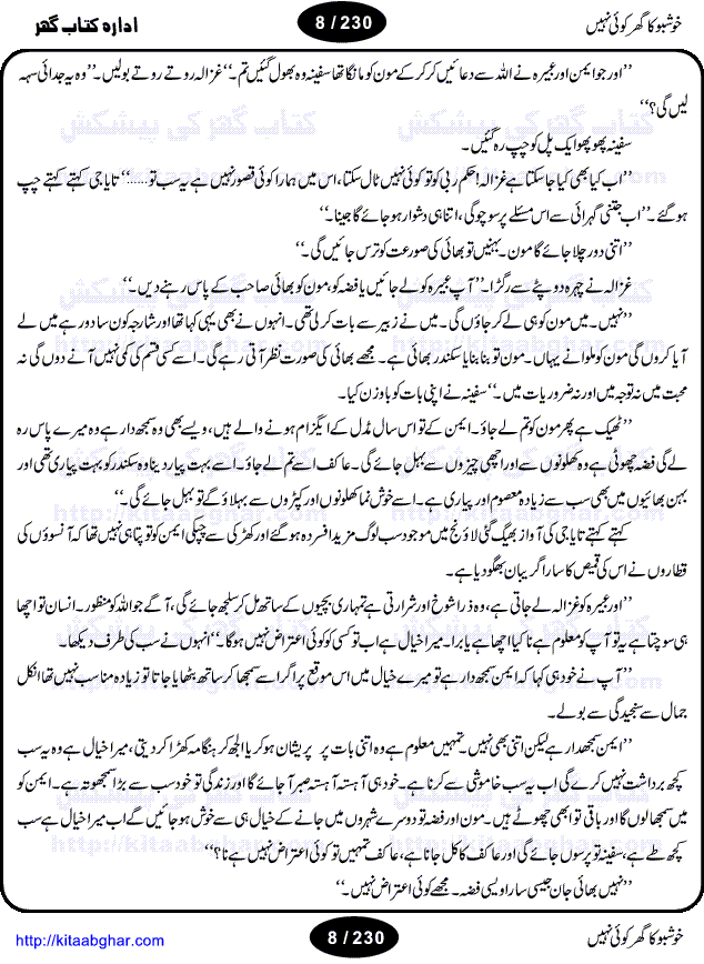 Khushbu Ka Ghar Koi Nahi is a book with two novels in it written by Rukhsana Nigar Adnan, an established Urdu Novelist and Dramatist. She has many best sellers urdu novels and block buster TV Dramas on her credit. Infact this very novel is on air these days on ARY Digital TV Channel with the name Khushbu Ka Ghar. The other novel in this book is 'Roshni Se Daray Hoe Thay'. In this novel, the writer has beautifull described that in the culturally enriched society of ours, family is the only force of existence that drives one to progress in the journey of life. The story revolves around the true bonding of a middle class family of Sikander and Shaila and their four children. Sikander being a loving father provides all the luxuries of life to his family and constructs a house, taking a financial assistance in terms of loan, but due to some constraints he remains ineffectual to payoff his financial obligation, resulting into a proposal of auction of his house. Amidst of all these difficulties, he got diagnosed of being a patient of brain tumor. After the demise of Sikander, responsibilities rest on the shoulders of shaila alone of the upbringing of her children and restoration of her house. But unfortunately she also has to leave her children alone, departing due to the mental shock for not getting married to Atif, who showed her a ray of hope in the period of extreme gloom. After the great loss of both the parents, all four children got separated from each other as different relatives took the guardianship of different children. But after a span of 12 years, they got the chance to meet each other in the same house that sikander constructed for them, but on the funeral of their sister fiza